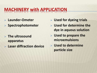 MACHINERY with APPLICATION
 Launder-Ometer
 Spectrophotometer
 The ultrasound
apparatus
 Laser diffraction device
 Used for dyeing trials
 Used for determine the
dye in aquous solution
 Used to prepare the
microemulsions
 Used to determine
particle size
 