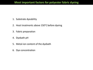 Most important factors for polyester fabric dyeing
1. Substrate dyeability
2. Heat treatments above 150°C before dyeing
3. Fabric preparation
4. Dyebath pH
5. Metal-ion content of the dyebath
6. Dye concentration
 