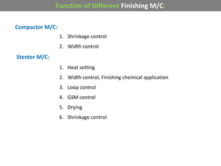 Compactor M/C:
1. Shrinkage control
2. Width control
Stenter M/C:
1. Heat setting
2. Width control, Finishing chemical application
3. Loop control
4. GSM control
5. Drying
6. Shrinkage control
Function of Different Finishing M/C:
 