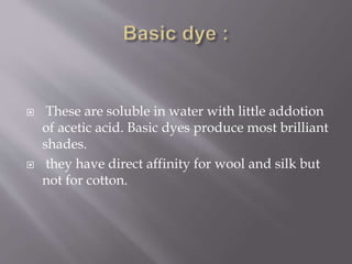  These are soluble in water with little addotion
of acetic acid. Basic dyes produce most brilliant
shades.
 they have direct affinity for wool and silk but
not for cotton.
 