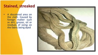 Stained, streaked
• A discolored area on
  the cloth. Caused by
  foreign matter such
  as dirt, grease, oil or
  residues of sizing on
  the fabric being dyed
 