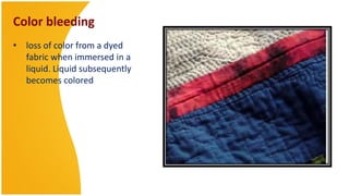 Color bleeding
• loss of color from a dyed
  fabric when immersed in a
  liquid. Liquid subsequently
  becomes colored
 