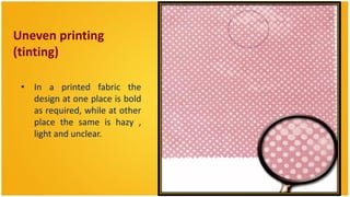 Uneven printing
(tinting)

 • In a printed fabric the
   design at one place is bold
   as required, while at other
   place the same is hazy ,
   light and unclear.
 