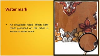 Water mark


• An unwanted ripple effect/ light
  mark produced on the fabric is
  known as water mark.
 