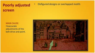 • Disfigured designs or overlapped motifs
Poorly adjusted
screen

 MAIN CAUSE:
 •Inaccurate
 adjustments of the
 belt-drive and point.
 