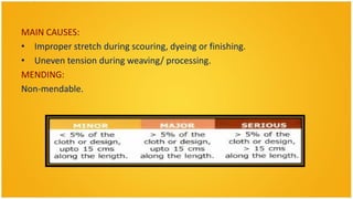 MAIN CAUSES:
• Improper stretch during scouring, dyeing or finishing.
• Uneven tension during weaving/ processing.
MENDING:
Non-mendable.
 