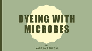 DYEING WITH
MICROBES
B Y
VA R S H A S E K H A N I
 