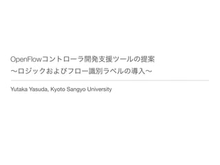 OpenFlowコントローラ開発支援ツールの提案
∼ロジックおよびフロー識別ラベルの導入∼

Yutaka Yasuda, Kyoto Sangyo University
 