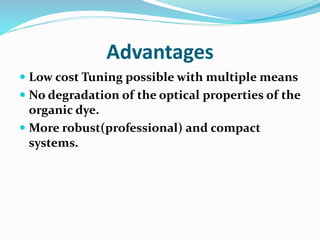 Advantages
 Low cost Tuning possible with multiple means
 No degradation of the optical properties of the
organic dye.
 More robust(professional) and compact
systems.
 