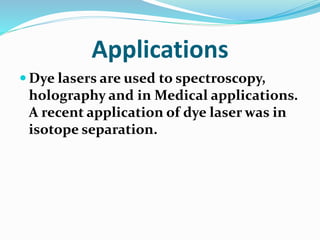 Applications
 Dye lasers are used to spectroscopy,
holography and in Medical applications.
A recent application of dye laser was in
isotope separation.
 