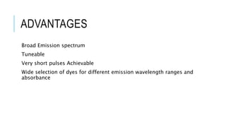 ADVANTAGES
Broad Emission spectrum
Tuneable
Very short pulses Achievable
Wide selection of dyes for different emission wavelength ranges and
absorbance
 