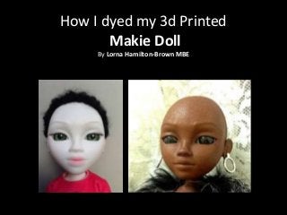 How I dyed my 3d Printed
Makie Doll
By Lorna Hamilton-Brown MBE
 