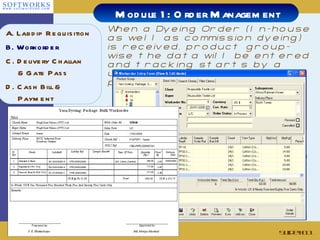 When a Dyeing Order (In-house as well as commission dyeing) is received, product group-wise the data will be entered and tracking starts by a unique no. through the whole production process Slide # Module 1: Order Management A. Labdip Requisition B. Workorder C. Delivery Challan & Gate Pass D. Cash Bill & Payment 