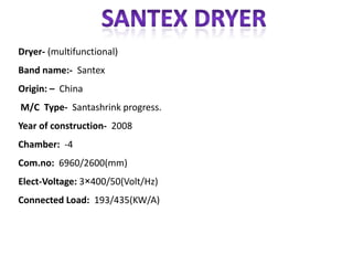 Dryer- (multifunctional)
Band name:- Santex
Origin: – China
M/C Type- Santashrink progress.
Year of construction- 2008
Chamber: -4
Com.no: 6960/2600(mm)
Elect-Voltage: 3×400/50(Volt/Hz)
Connected Load: 193/435(KW/A)
 