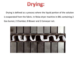 Drying is defined as a process where the liquid portion of the solution
is evaporated from the fabric. In Relax dryer machine in BKL containing 2
Gas burner, 2 Chamber, 8 Blower and 2 Conveyer net.
 