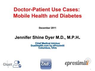 Jennifer Shine Dyer M.D., M.P.H . Chief Medical Advisor DuetHealth.com by eProximiti Columbus, Ohio December 2011 Doctor-Patient Use Cases:  Mobile Health and Diabetes 