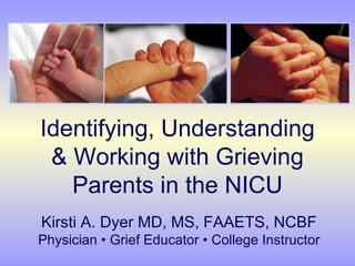 Identifying, Understanding & Working with Grieving Parents in the NICU Kirsti A. Dyer MD, MS, FAAETS, NCBF Physician • Grief Educator • College Instructor 