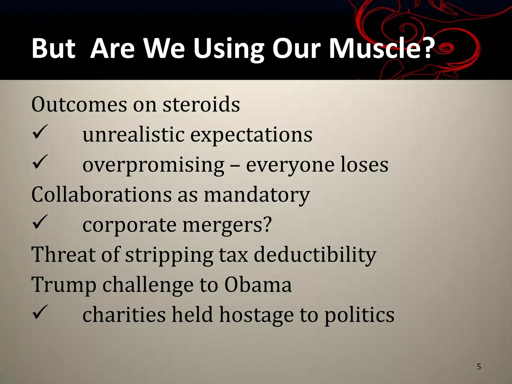 But Are We Using Our Muscle?
Outcomes on steroids
 unrealistic expectations
 overpromising – everyone loses
Collaborations as mandatory
 corporate mergers?
Threat of stripping tax deductibility
Trump challenge to Obama
 charities held hostage to politics

                                        5
 