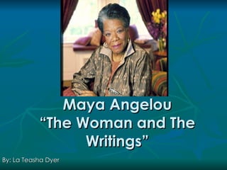 Maya Angelou
           “The Woman and The
                 Writings”
By: La Teasha Dyer
 