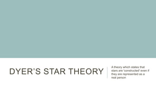 DYER’S STAR THEORY
A theory which states that
stars are 'constructed' even if
they are represented as a
real person
 
