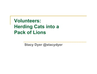 Volunteers:
Herding Cats into a
Pack of Lions

    Stacy Dyer @stacydyer
 
