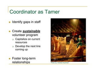 Coordinator as Tamer
 Identify gaps in staff

 Create sustainable
 volunteer program
   Capitalize on current
   resources...