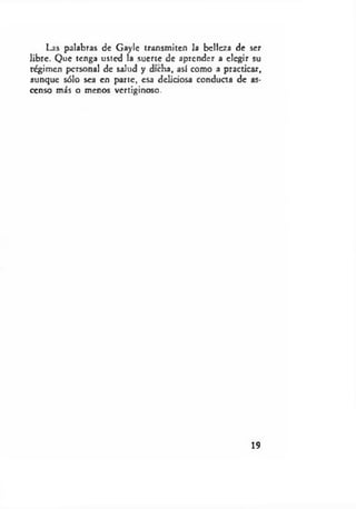 Las palabras de Gaylc transmiten la belleza de ser
libre. Que tenga usted la suerte de aprender a elegir su
régimen personal de salud y dicha, así como a practicar,
aunque sólo sea en parte, esa deliciosa conducta de as­
censo más o menos vertiginoso.
19
 