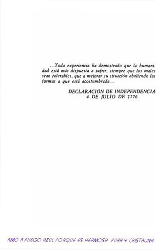 ...T oda experiencia ha dem ostrado que la humani­
dad está más dispuesta a sufrir, siem pre que los males
sean tolerables, que a m ejorar su situación aboliendo las
form as a que está acostum brada...
DECLARACION DE INDEPENDENCIA
4 DE JULIO DE 1776
ÑMO ÑFUEGO ÑZUL POñQUE ES HEÑMOSñ. FUÑÑ y CñtSTñUNñ.
 