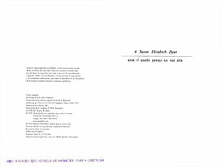 I.HäxJar p n ^ d m l» . « * b autoeisaoa«» cw nü
d r kn tirularr» del cvpr'trf't. Kjk» I« tr v im n r«atdn*da«
pnr l*% W>r* b rc p riftlx in to total o partial de esu ol»ra poe
«lakjU K f meda» o p n w d n iK t t i.. a« o p re rà» , k n b u p fiy ra lia
T d tratamwneo inktm uoco. m error» b ilninknuum de c vm jtb ro
de b m iv n i mexkante « lt{iiilrf o profana »puhlicra
Tltuk» «»cremai
ftujsg vucruynstjungs
TraduawJo dr b eaintcn «etetu! de h tn l ór Wa*na!k
puM»catbpeaIV«ita»YOnwrll ( omparr».Sur»#Voti. !V7*
Ifeo»» »le b cnharrta *V
IlaiMraoóti de b e u b rtta 0 AGF. IVomtoak
O IV78. De V m e V Dycv
O 1*79 de b c d o m n i («tacitano para t.xjo d mundn
C.RJJA1Jfc»Ui »NOAI* MU SA
A ia*V I » . 0 *> l) fbridona
n v e .(tn ^ K » o « i
O I W Manuel B irtolocx Lripce. p«»e la tr*luaa»'n
Prrmtr* nix aita #» n U ta V a iw . anwgmn*««
JCrwrtadoifoJchkt imrvk»i
ISHN MW7^>4*A.?
ivpimtnkvd R 11*7*^001
knpeno cn C^rMjtra*. * L . . C m . M .O C VI R p J la «Kartrtaal
RMO RFU€GO RZUL POROU€ PS HPRMOSR. PURR V CRìSiRUXR
A Susan Elizabeth Dyer
ante ti puedo pensar cn voz alta
 