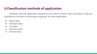 3.Classiﬁcation methods of application
Methods used for application depends on the nature of both dyes and fabrics. They are
classiﬁed on the basis of technique employed for their application.
● Direct Dyes
● Mordant dyes
● Vat dyes
● Dispersive Dyes
● Reactive Dyes
 