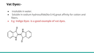 ● insoluble in water.
● Soluble in sodium hydrosulﬁde[Na-S-H] great aﬃnity for cotton and
ﬁbers.
● E.g Indigo Dyes is a good example of vat dyes.
Vat Dyes:-
 