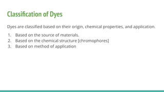 Classiﬁcation of Dyes
Dyes are classiﬁed based on their origin, chemical properties, and application.
1. Based on the source of materials.
2. Based on the chemical structure [chromophores]
3. Based on method of application
 
