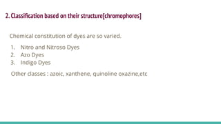 2.Classiﬁcation based on their structure[chromophores]
Chemical constitution of dyes are so varied.
1. Nitro and Nitroso Dyes
2. Azo Dyes
3. Indigo Dyes
Other classes : azoic, xanthene, quinoline oxazine,etc
 
