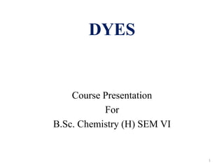 DYES
Course Presentation
For
B.Sc. Chemistry (H) SEM VI
1
 