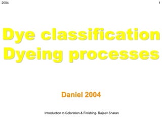 2004                                                           1




Dye classification
Dyeing processes

                  Daniel 2004

       Introduction to Coloration & Finishing- Rajeev Sharan
 