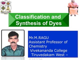 1
Mr.M.RAGU
Assistant Professor of
Chemistry
Vivekananda College
Tiruvedakam West –
Classification and
Synthesis of Dyes
 
