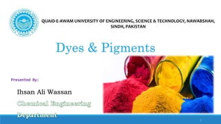 1
Dyes & Pigments
Ihsan Ali Wassan
Presented By:
QUAID-E-AWAM UNIVERSITY OF ENGINEERING, SCIENCE & TECHNOLOGY, NAWABSHAH,
SINDH, PAKISTAN
 
