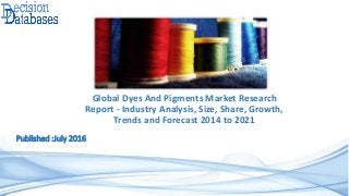 Global Dyes And Pigments Market Research
Report - Industry Analysis, Size, Share, Growth,
Trends and Forecast 2014 to 2021
Published :July 2016
 