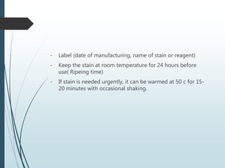 - Label (date of manufacturing, name of stain or reagent)
- Keep the stain at room temperature for 24 hours before
use( Ripeing time)
- If stain is needed urgently, it can be warmed at 50 c for 15-
20 minutes with occasional shaking.
 