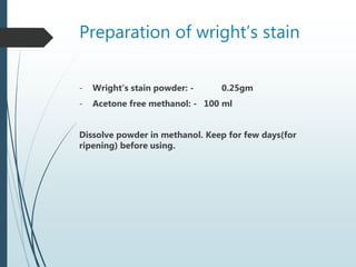 Preparation of wright’s stain
- Wright’s stain powder: - 0.25gm
- Acetone free methanol: - 100 ml
Dissolve powder in methanol. Keep for few days(for
ripening) before using.
 