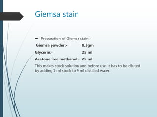 Giemsa stain
 Preparation of Giemsa stain:-
Giemsa powder:- 0.3gm
Glycerin:- 25 ml
Acetone free methanol:- 25 ml
This makes stock solution and before use, it has to be diluted
by adding 1 ml stock to 9 ml distilled water.
 