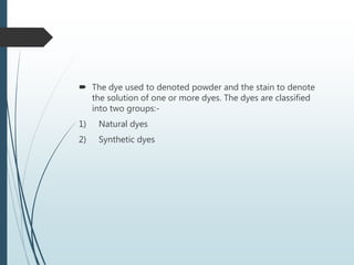  The dye used to denoted powder and the stain to denote
the solution of one or more dyes. The dyes are classified
into two groups:-
1) Natural dyes
2) Synthetic dyes
 
