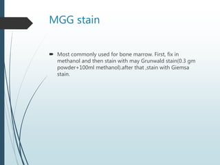 MGG stain
 Most commonly used for bone marrow. First, fix in
methanol and then stain with may Grunwald stain(0.3 gm
powder+100ml methanol).after that ,stain with Giemsa
stain.
 