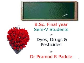 1
B.Sc. Final year
Sem-V Students
on
Dyes, Drugs &
Pesticides
by
Dr Pramod R Padole
 