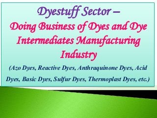 Dyestuff Sector –
Doing Business of Dyes and Dye
Intermediates Manufacturing
Industry
(Azo Dyes, Reactive Dyes, Anthraquinone Dyes, Acid
Dyes, Basic Dyes, Sulfur Dyes, Thermoplast Dyes, etc.)
 