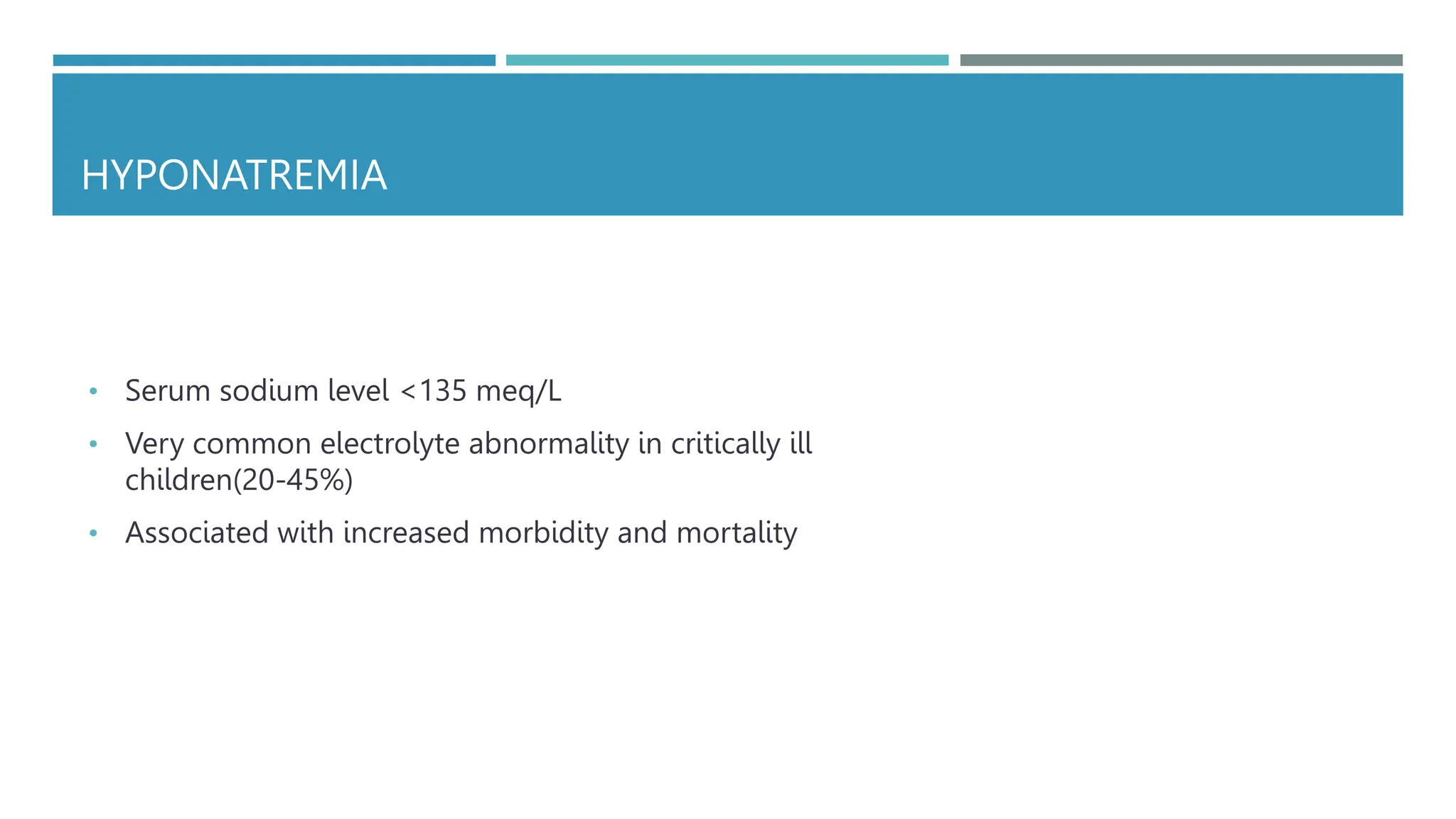 HYPONATREMIA
• Serum sodium level <135 meq/L
• Very common electrolyte abnormality in critically ill
children(20-45%)
• Associated with increased morbidity and mortality
 