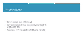 HYPONATREMIA
• Serum sodium level <135 meq/L
• Very common electrolyte abnormality in critically ill
children(20-45%)
• Associated with increased morbidity and mortality
 