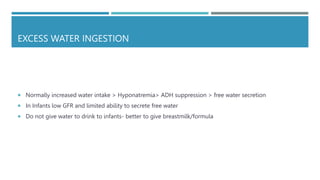 EXCESS WATER INGESTION
 Normally increased water intake > Hyponatremia> ADH suppression > free water secretion
 In Infants low GFR and limited ability to secrete free water
 Do not give water to drink to infants- better to give breastmilk/formula
 