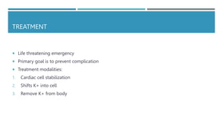 TREATMENT
 Life threatening emergency
 Primary goal is to prevent complication
 Treatment modalities:
1. Cardiac cell stabilization
2. Shifts K+ into cell
3. Remove K+ from body
 