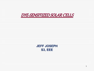 1
DYE-SENSITIZEDSOLARCELLS
JEFF JOSEPH
S3, EEE
 